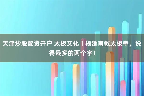 天津炒股配资开户 太极文化丨杨澄甫教太极拳，说得最多的两个字！