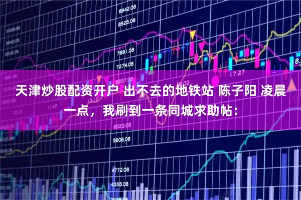 天津炒股配资开户 出不去的地铁站 陈子阳 凌晨一点，我刷到一条同城求助帖：